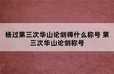 杨过第三次华山论剑得什么称号 第三次华山论剑称号